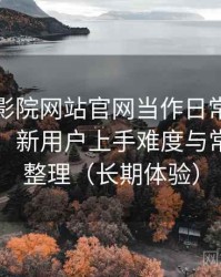 把樱花影院网站官网当作日常工具后的感受：新用户上手难度与常见问题整理（长期体验）