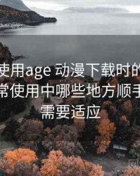 第一次使用age 动漫下载时的真实感受：日常使用中哪些地方顺手，哪些需要适应