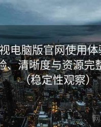 柚子影视电脑版官网使用体验复盘：播放体验、清晰度与资源完整性观察（稳定性观察）