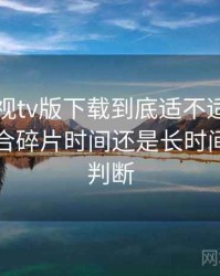 可可影视tv版下载到底适不适合长期用？适合碎片时间还是长时间观看的判断