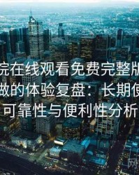 星辰影院在线观看免费完整版｜从效率角度做的体验复盘：长期使用后的可靠性与便利性分析