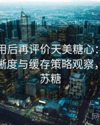 多次使用后再评价天美糖心：加载速度、清晰度与缓存策略观察，天美水苏糖