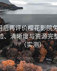 多次使用后再评价樱花影院免费观看：播放体验、清晰度与资源完整性观察（实测）