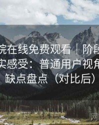 星辰影院在线免费观看｜阶段性回顾后的真实感受：普通用户视角下的优缺点盘点（对比后）