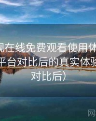 人人影视在线免费观看使用体验复盘：与同类平台对比后的真实体验差异（对比后）