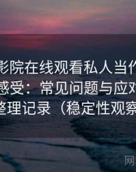 把星辰影院在线观看私人当作日常工具后的感受：常见问题与应对方式的整理记录（稳定性观察）