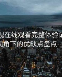 人人影视在线观看完整体验记录：普通用户视角下的优缺点盘点（对比后）