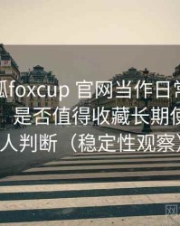 把茶杯狐foxcup 官网当作日常工具后的感受：是否值得收藏长期使用的个人判断（稳定性观察）