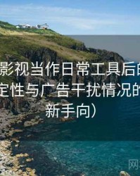 把天美影视当作日常工具后的感受：播放稳定性与广告干扰情况的观察（新手向）