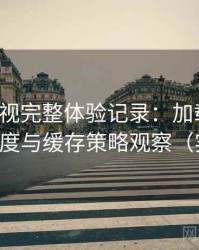 人人影视完整体验记录：加载速度、清晰度与缓存策略观察（实测）