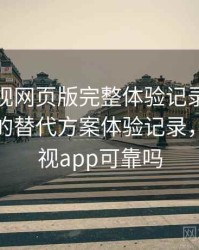 柚子影视网页版完整体验记录：资源失效时的替代方案体验记录，柚子影视app可靠吗