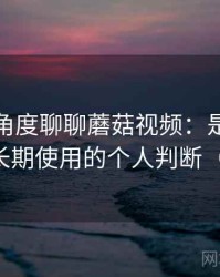 从用户角度聊聊蘑菇视频：是否值得收藏长期使用的个人判断（实测）