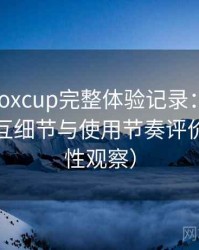 茶杯狐foxcup完整体验记录：整体观感、交互细节与使用节奏评价（稳定性观察）
