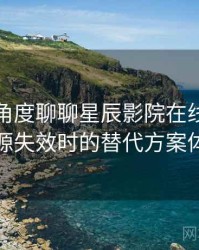 从用户角度聊聊星辰影院在线免费观看：资源失效时的替代方案体验记录