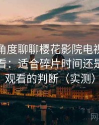 从用户角度聊聊樱花影院电视剧电影免费观看：适合碎片时间还是长时间观看的判断（实测）
