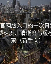 age动漫官网版入口的一次真实使用体验：加载速度、清晰度与缓存策略观察（新手向）