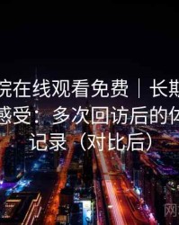 星辰影院在线观看免费｜长期反复使用后的感受：多次回访后的体验变化记录（对比后）