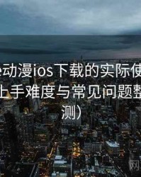 围绕age动漫ios下载的实际使用感想：新用户上手难度与常见问题整理（实测）