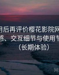 多次使用后再评价樱花影院网站官网：整体观感、交互细节与使用节奏评价（长期体验）