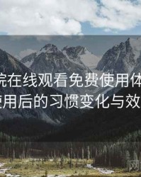 星辰影院在线观看免费使用体验复盘：高频使用后的习惯变化与效率提升