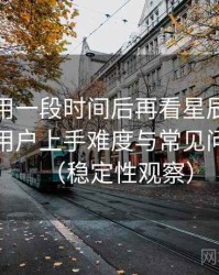 连续使用一段时间后再看星辰影院下载：新用户上手难度与常见问题整理（稳定性观察）