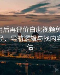多次使用后再评价白虎视频免费观看：入口路径、导航逻辑与找内容效率评估