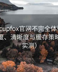 茶杯狐cupfox官网不完全体验说明：加载速度、清晰度与缓存策略观察（实测）