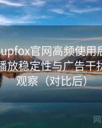 茶杯狐cupfox官网高频使用后的真实结论：播放稳定性与广告干扰情况的观察（对比后）