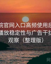 樱花影院官网入口高频使用后的真实结论：播放稳定性与广告干扰情况的观察（整理版）