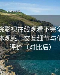 蜂鸟影院影视在线观看不完全体验说明：整体观感、交互细节与使用节奏评价（对比后）