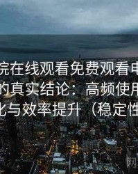 星辰影院在线观看免费观看电视高频使用后的真实结论：高频使用后的习惯变化与效率提升（稳定性观察）