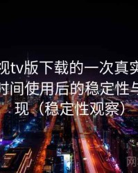 可可影视tv版下载的一次真实使用体验：长时间使用后的稳定性与加载表现（稳定性观察）