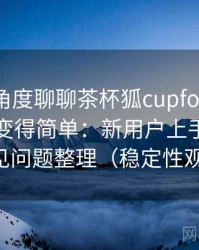 从用户角度聊聊茶杯狐cupfox努力让找电影变得简单：新用户上手难度与常见问题整理（稳定性观察）