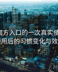 茶杯狐官方入口的一次真实使用体验：高频使用后的习惯变化与效率提升