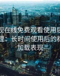 可可影视在线免费观看使用后的直观印象整理：长时间使用后的稳定性与加载表现