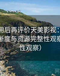 多次使用后再评价天美影视：播放体验、清晰度与资源完整性观察（稳定性观察）