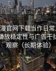 把age动漫官网下载当作日常工具后的感受：播放稳定性与广告干扰情况的观察（长期体验）