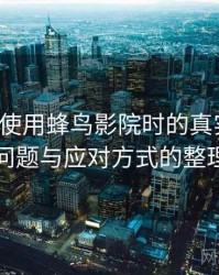 第一次使用蜂鸟影院时的真实感受：常见问题与应对方式的整理记录
