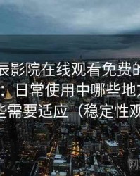围绕星辰影院在线观看免费的实际使用感想：日常使用中哪些地方顺手，哪些需要适应（稳定性观察）