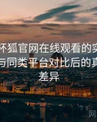 围绕茶杯狐官网在线观看的实际使用感想：与同类平台对比后的真实体验差异