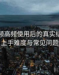 蜜桃视频高频使用后的真实结论：新用户上手难度与常见问题整理