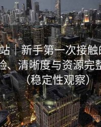 蘑菇网站｜新手第一次接触的记录：播放体验、清晰度与资源完整性观察（稳定性观察）