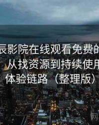 围绕星辰影院在线观看免费的实际使用感想：从找资源到持续使用的完整体验链路（整理版）