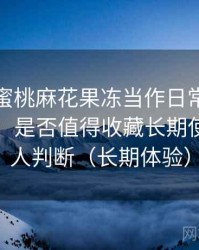 把天美蜜桃麻花果冻当作日常工具后的感受：是否值得收藏长期使用的个人判断（长期体验）