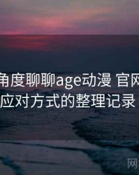 从用户角度聊聊age动漫 官网：常见问题与应对方式的整理记录（实测）