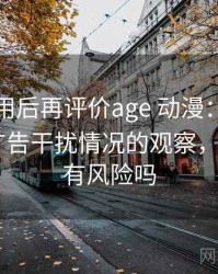 多次使用后再评价age 动漫：播放稳定性与广告干扰情况的观察，age动漫有风险吗