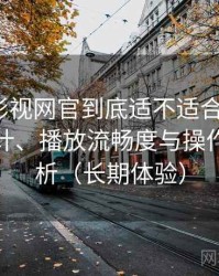 茶杯胡影视网官到底适不适合长期用？界面设计、播放流畅度与操作习惯分析（长期体验）