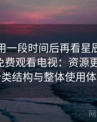 连续使用一段时间后再看星辰影院在线观看免费观看电视：资源更新节奏、分类结构与整体使用体验
