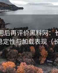 多次使用后再评价黑料网：长时间使用后的稳定性与加载表现（长期体验）