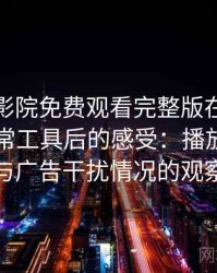 把星辰影院免费观看完整版在线观看当作日常工具后的感受：播放稳定性与广告干扰情况的观察